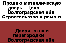 Продаю металлическую дверь › Цена ­ 1 500 - Волгоградская обл. Строительство и ремонт » Двери, окна и перегородки   . Волгоградская обл.